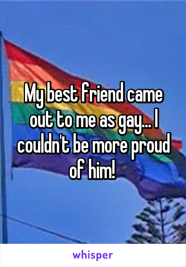 My best friend came out to me as gay... I couldn't be more proud of him! 