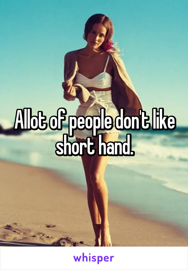 Allot of people don't like short hand.