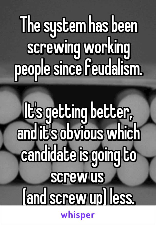The system has been screwing working people since feudalism.

It's getting better, and it's obvious which candidate is going to screw us 
(and screw up) less.