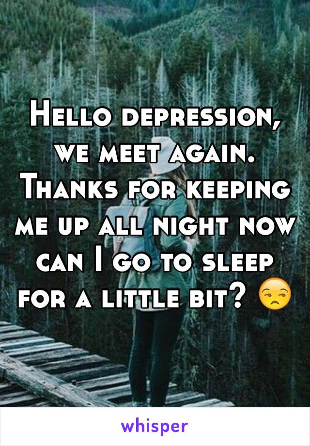 Hello depression, we meet again. Thanks for keeping me up all night now can I go to sleep for a little bit? 😒