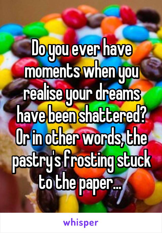 Do you ever have moments when you realise your dreams have been shattered? Or in other words, the pastry's frosting stuck to the paper... 