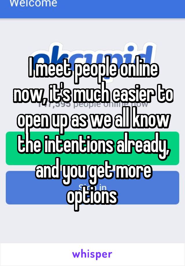 I meet people online now, it's much easier to open up as we all know the intentions already, and you get more options 