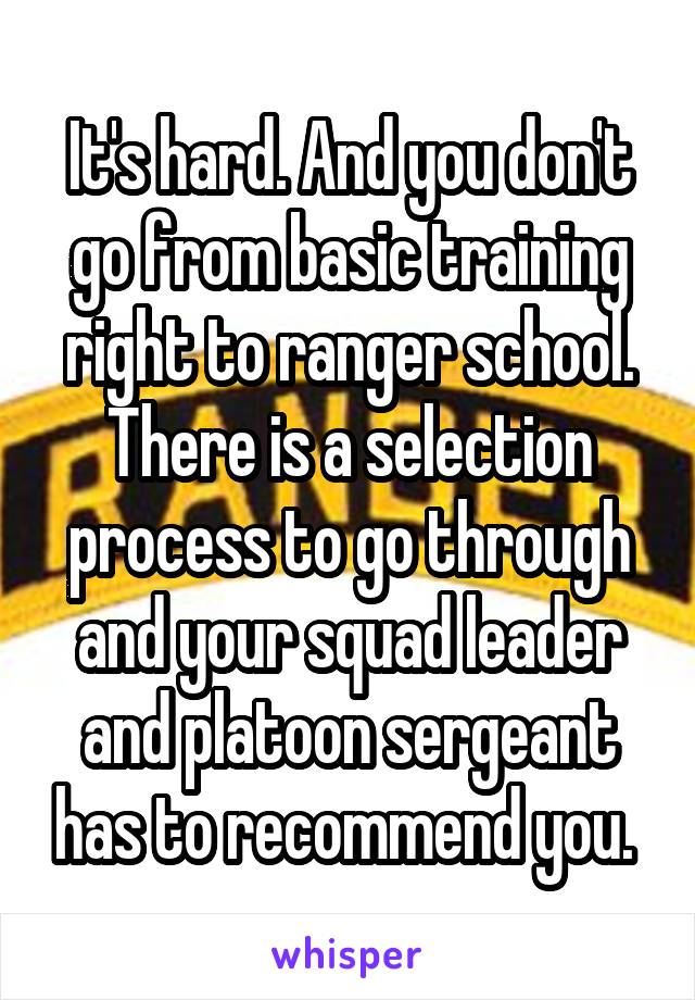 It's hard. And you don't go from basic training right to ranger school. There is a selection process to go through and your squad leader and platoon sergeant has to recommend you. 