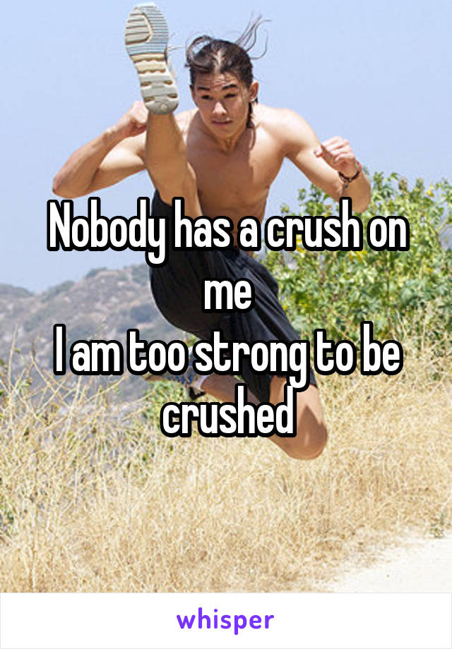 Nobody has a crush on me
I am too strong to be crushed