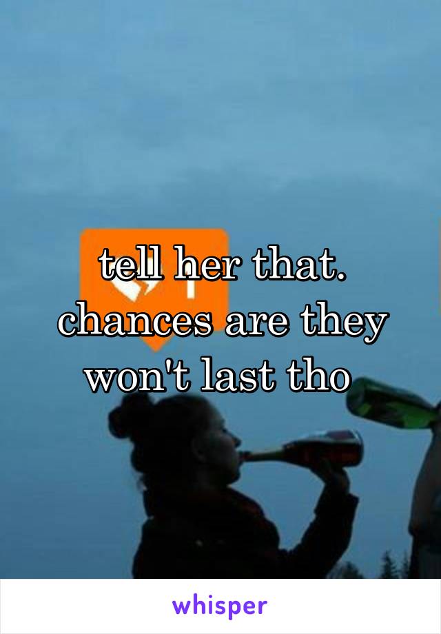 tell her that. chances are they won't last tho 