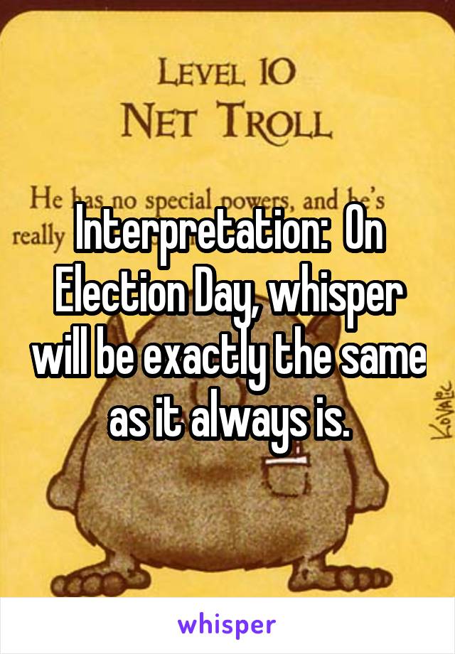 Interpretation:  On Election Day, whisper will be exactly the same as it always is.