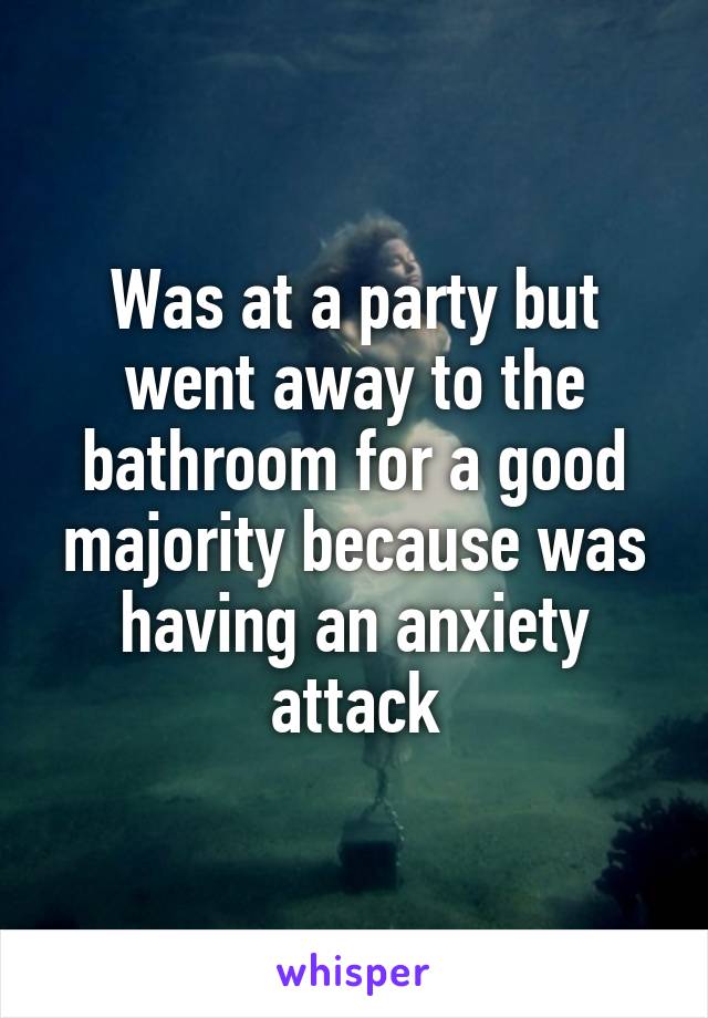 Was at a party but went away to the bathroom for a good majority because was having an anxiety attack
