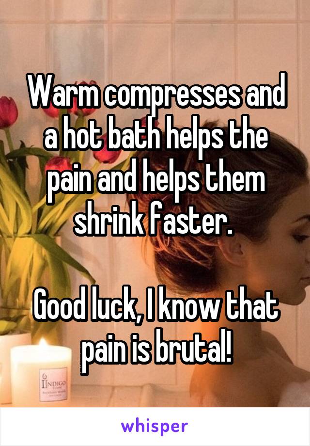 Warm compresses and a hot bath helps the pain and helps them shrink faster. 

Good luck, I know that pain is brutal!