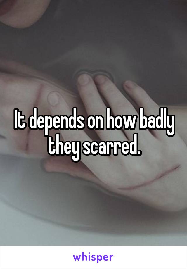 It depends on how badly they scarred.