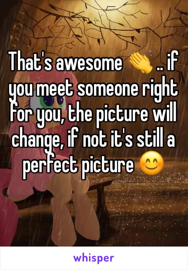 That's awesome 👏 .. if you meet someone right for you, the picture will change, if not it's still a perfect picture 😊