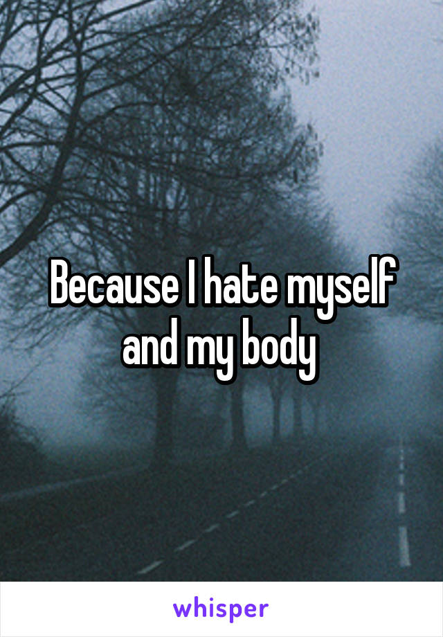 Because I hate myself and my body 