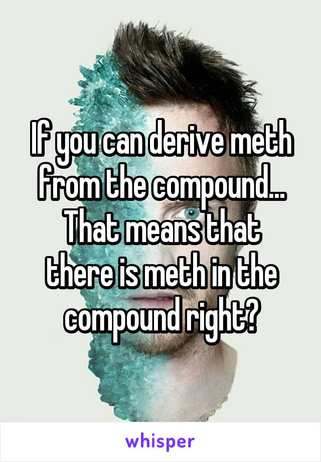 If you can derive meth from the compound...
That means that there is meth in the compound right?