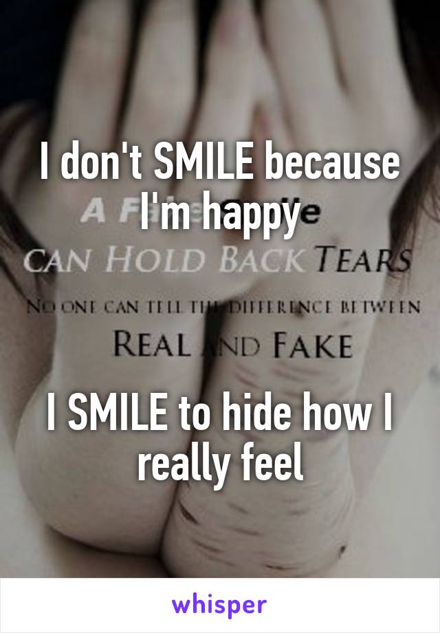 I don't SMILE because I'm happy



I SMILE to hide how I really feel