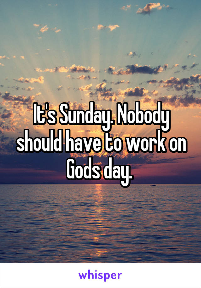 It's Sunday. Nobody should have to work on Gods day. 