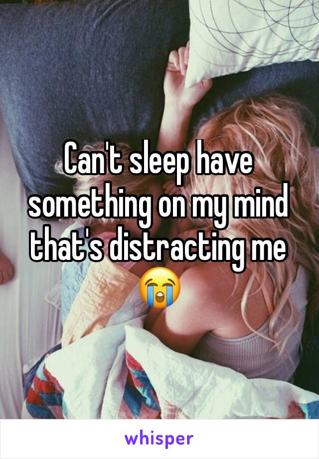 Can't sleep have something on my mind that's distracting me 😭