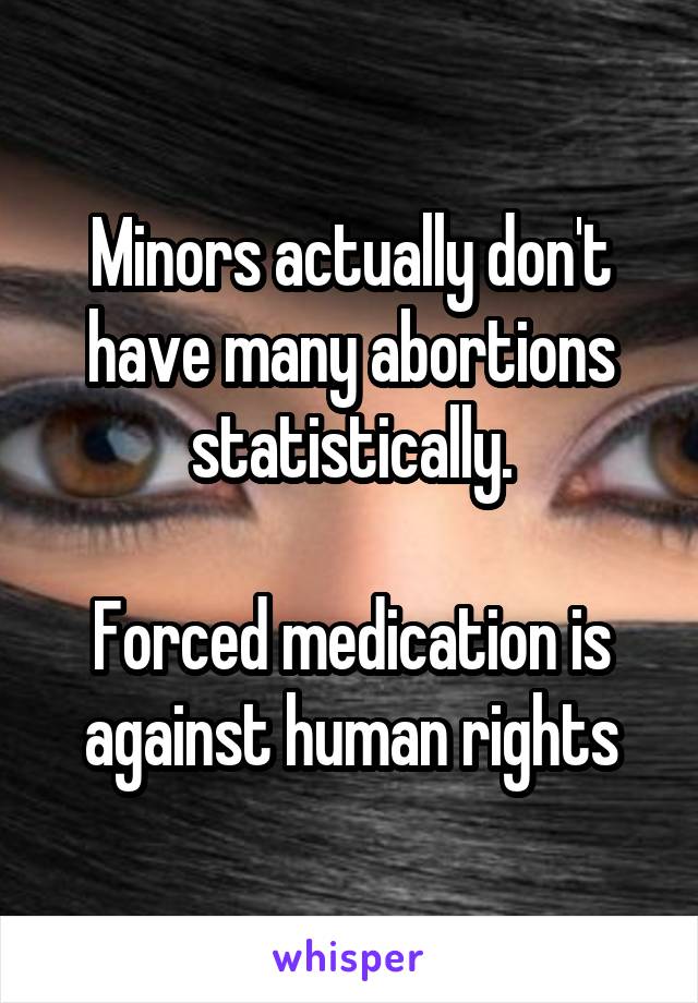 Minors actually don't have many abortions statistically.

Forced medication is against human rights