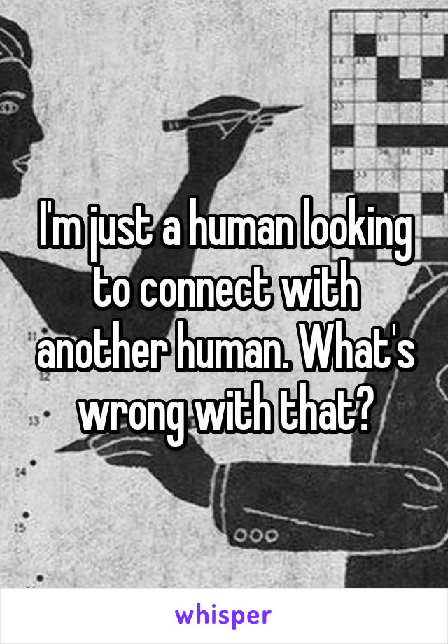 I'm just a human looking to connect with another human. What's wrong with that?