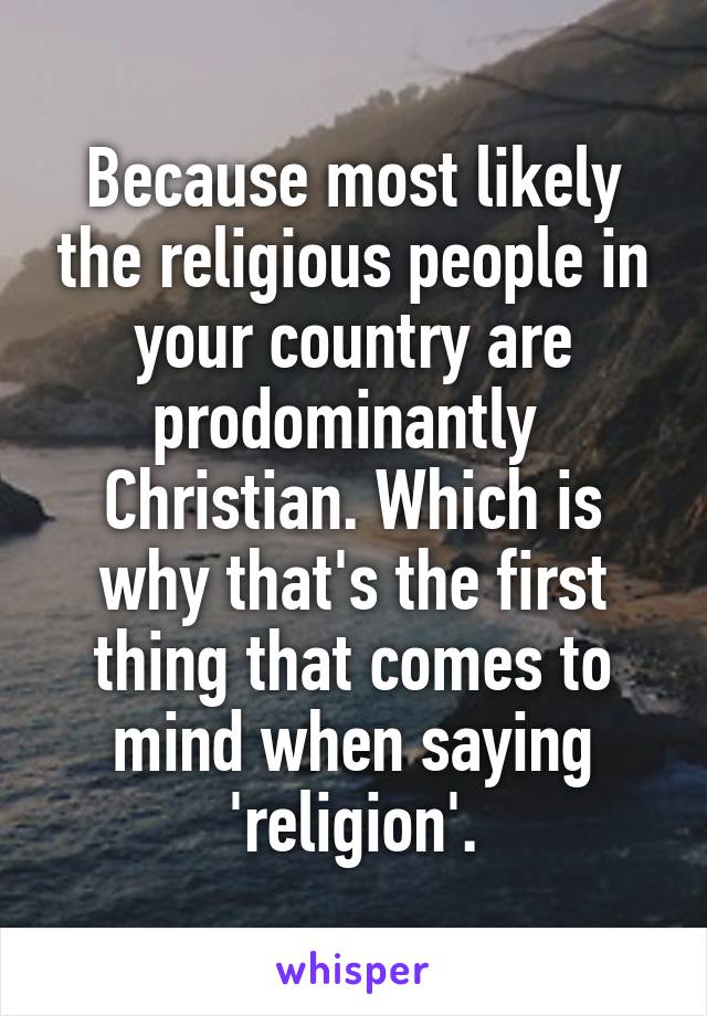 Because most likely the religious people in your country are prodominantly  Christian. Which is why that's the first thing that comes to mind when saying 'religion'.