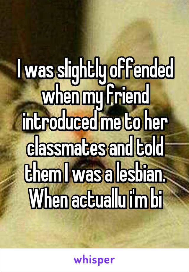 I was slightly offended when my friend introduced me to her classmates and told them I was a lesbian. When actuallu i'm bi