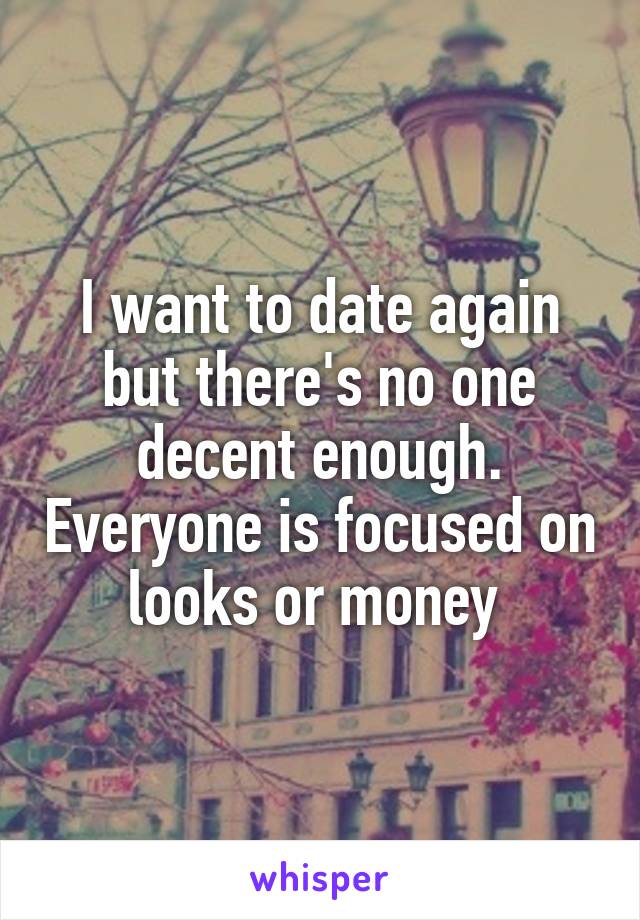 I want to date again but there's no one decent enough. Everyone is focused on looks or money 