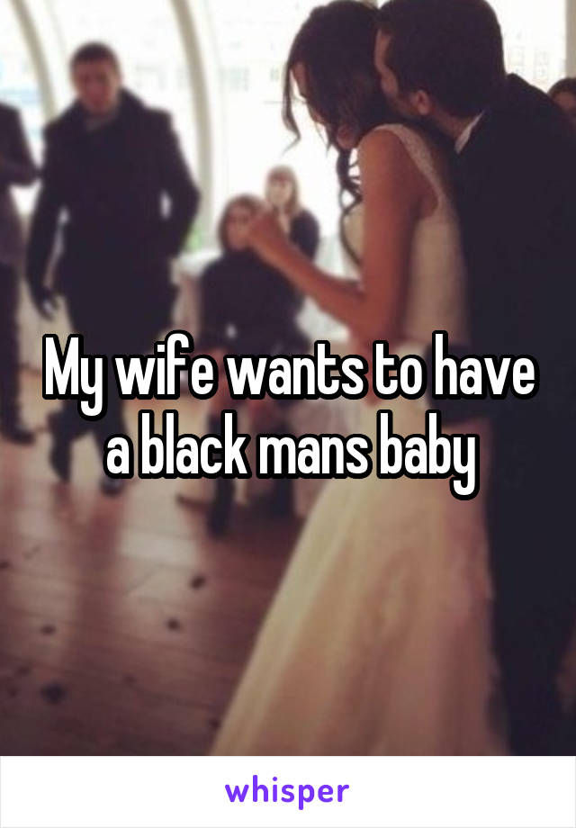My wife wants to have a black mans baby