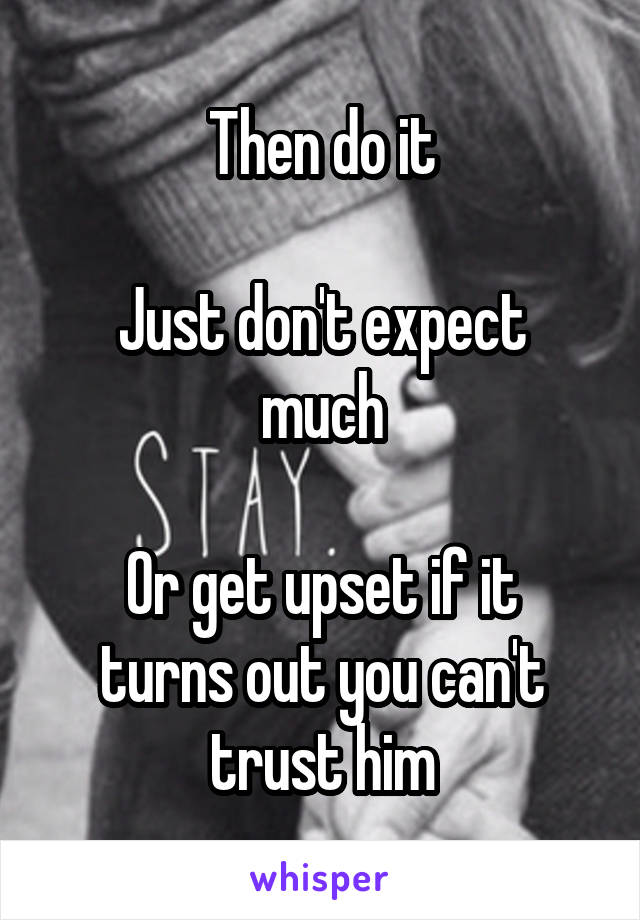 Then do it

Just don't expect much

Or get upset if it turns out you can't trust him
