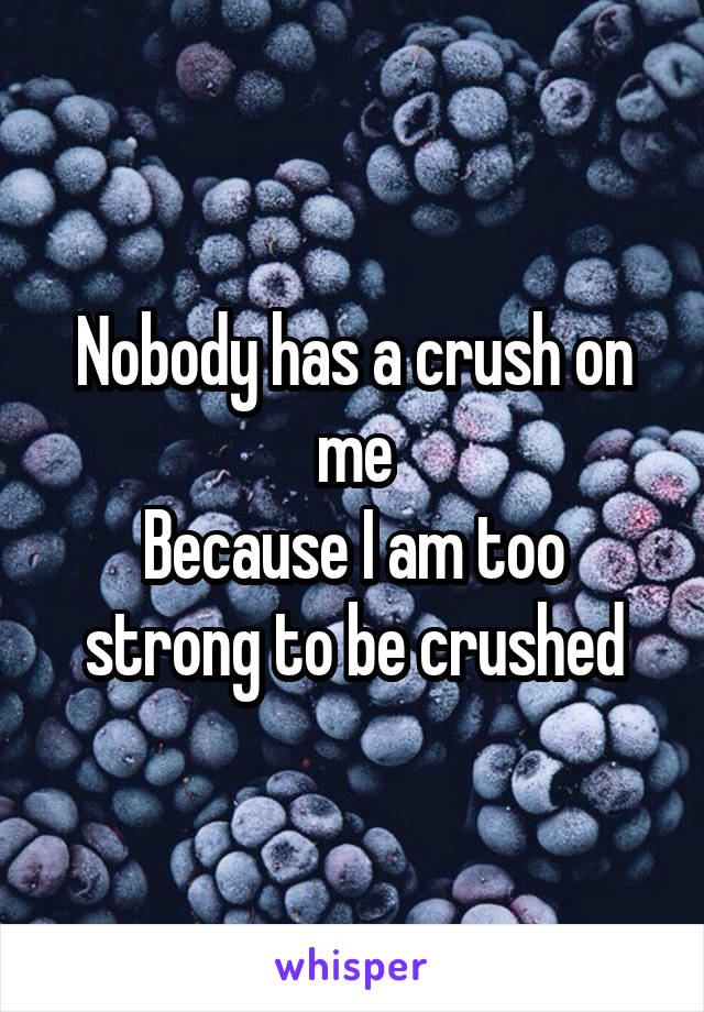Nobody has a crush on me
Because I am too strong to be crushed