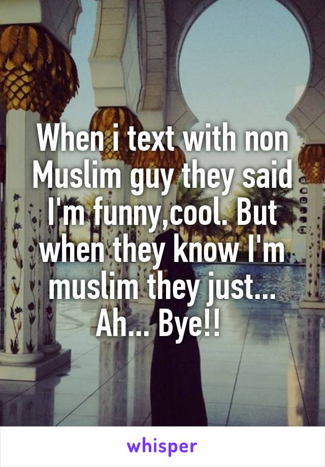 When i text with non Muslim guy they said I'm funny,cool. But when they know I'm muslim they just... Ah... Bye!! 