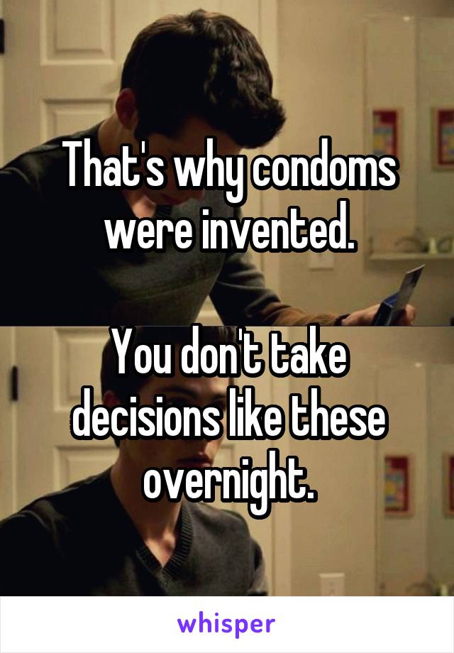 That's why condoms were invented.

You don't take decisions like these overnight.