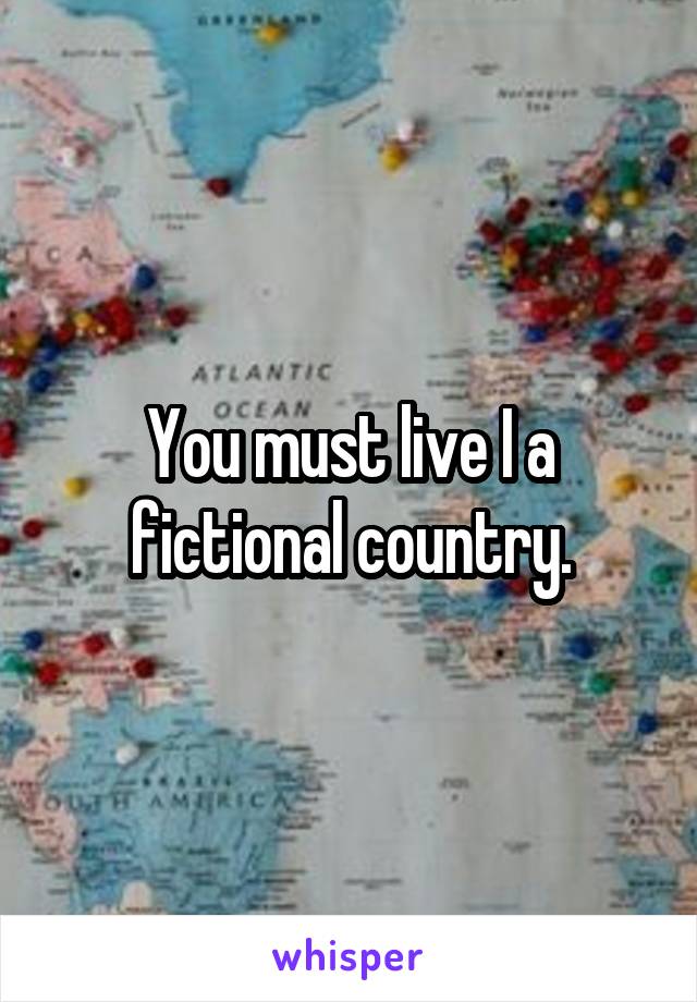 You must live I a fictional country.