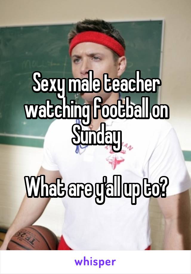 Sexy male teacher watching football on Sunday

What are y'all up to?