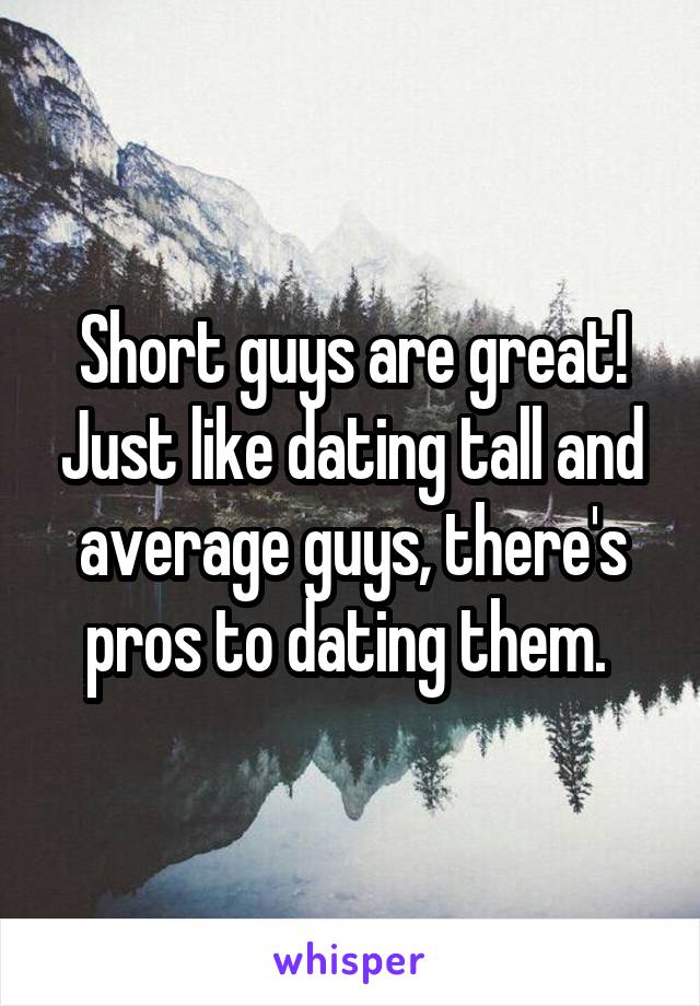 Short guys are great! Just like dating tall and average guys, there's pros to dating them. 