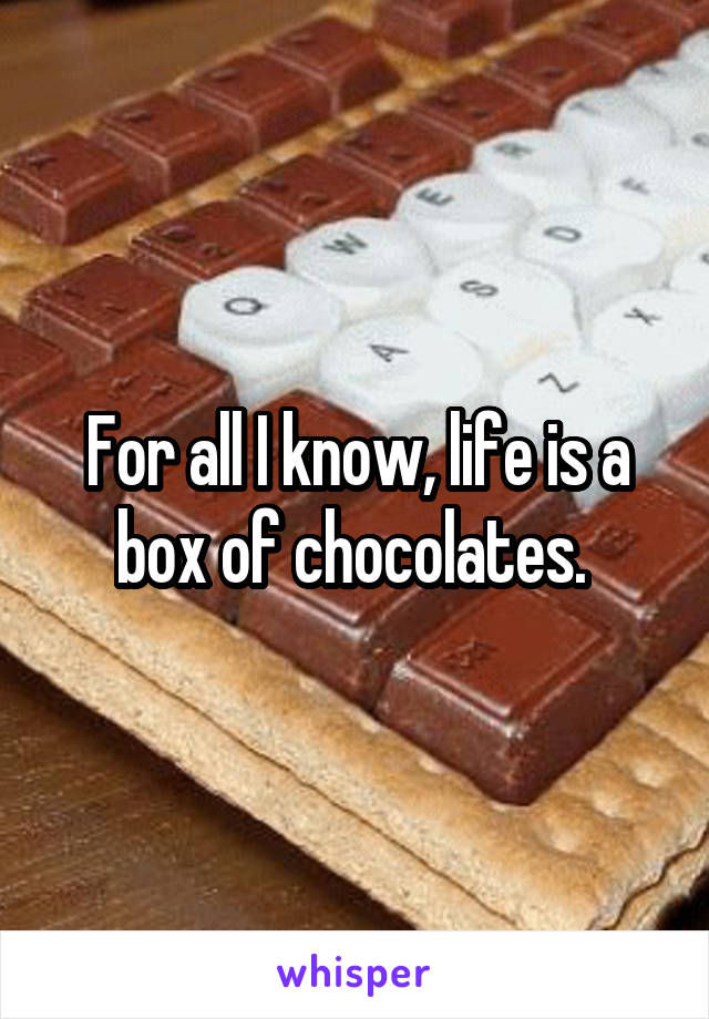 For all I know, life is a box of chocolates. 