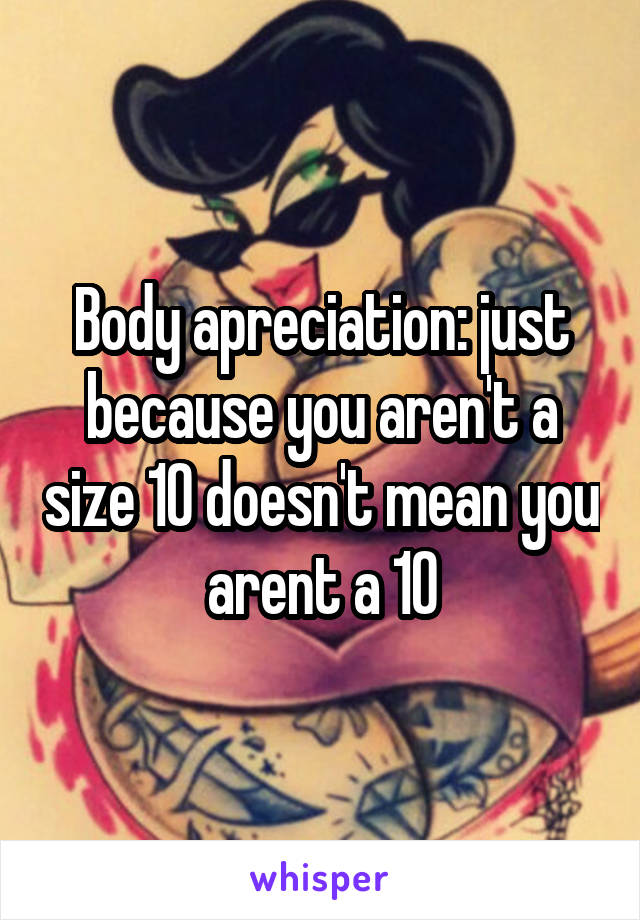 Body apreciation: just because you aren't a size 10 doesn't mean you arent a 10