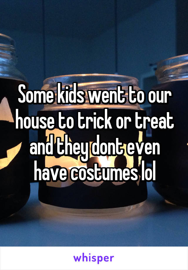Some kids went to our house to trick or treat and they dont even have costumes lol