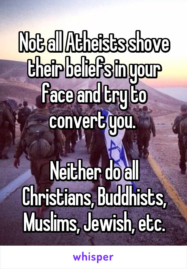 Not all Atheists shove their beliefs in your face and try to convert you. 

Neither do all Christians, Buddhists, Muslims, Jewish, etc.