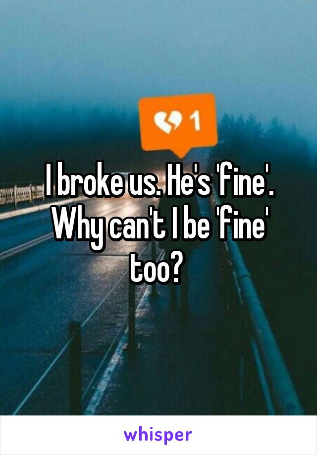 I broke us. He's 'fine'. Why can't I be 'fine' too? 