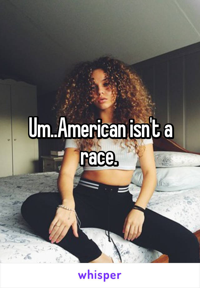 Um..American isn't a race. 