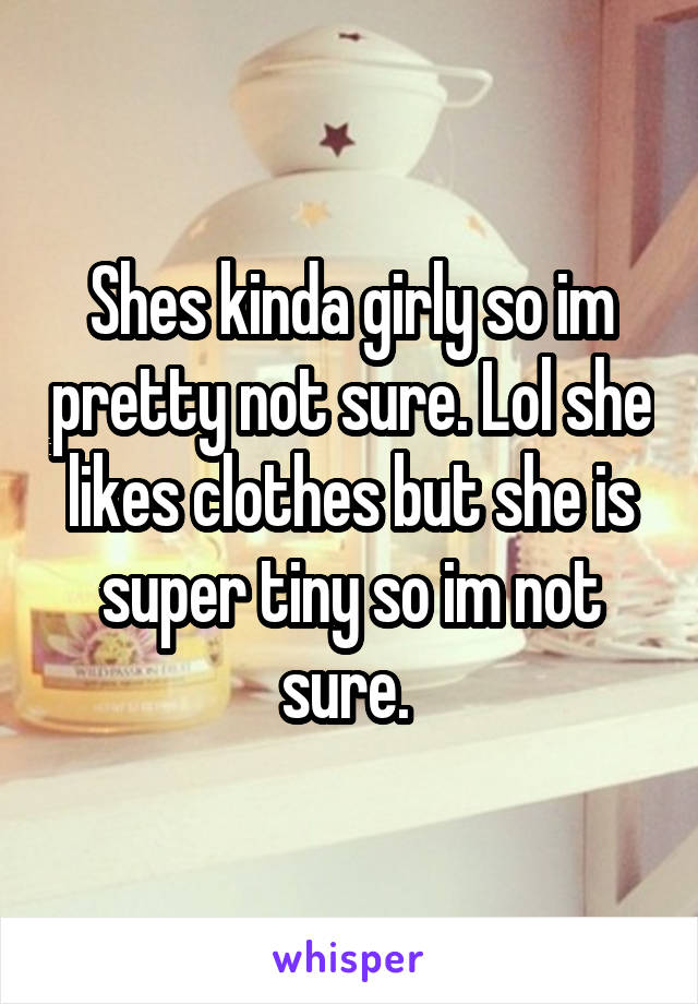 Shes kinda girly so im pretty not sure. Lol she likes clothes but she is super tiny so im not sure. 