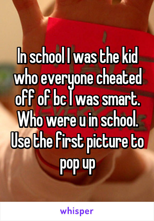 In school I was the kid who everyone cheated off of bc I was smart. Who were u in school. Use the first picture to pop up