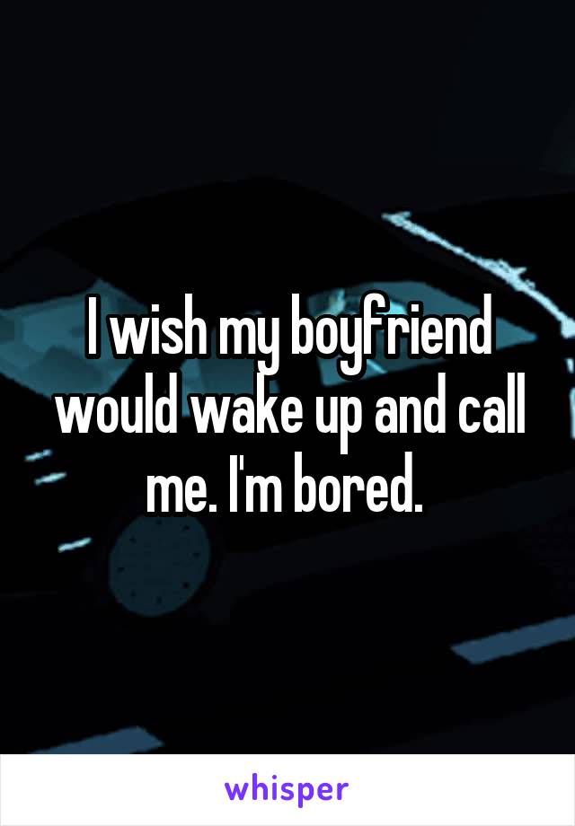 I wish my boyfriend would wake up and call me. I'm bored. 