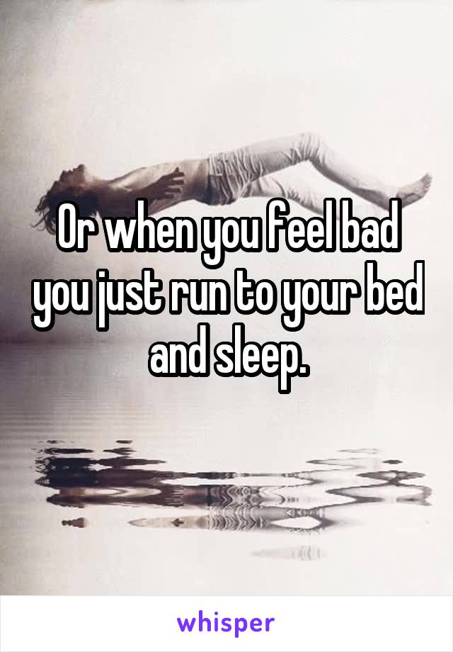 Or when you feel bad you just run to your bed and sleep.
 