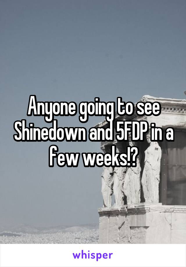 Anyone going to see Shinedown and 5FDP in a few weeks!?