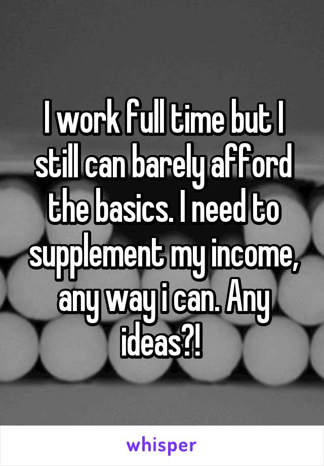 I work full time but I still can barely afford the basics. I need to supplement my income, any way i can. Any ideas?! 