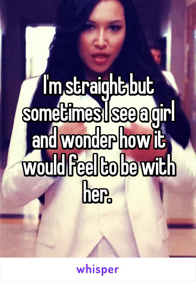 I'm straight but sometimes I see a girl and wonder how it would feel to be with her. 