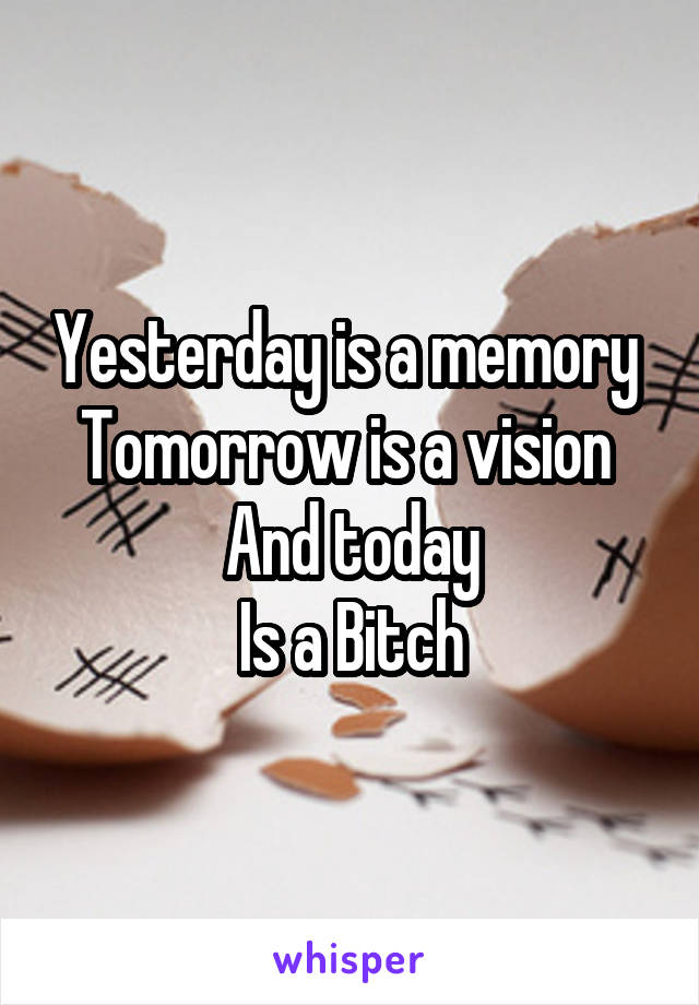 Yesterday is a memory 
Tomorrow is a vision 
And today
Is a Bitch