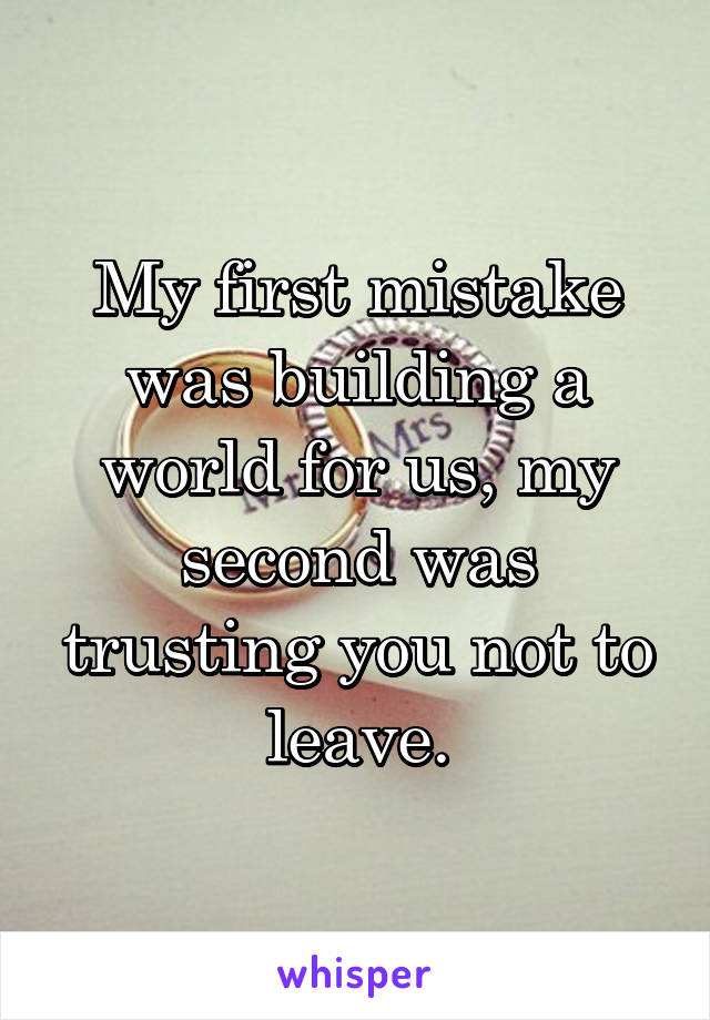 My first mistake was building a world for us, my second was trusting you not to leave.