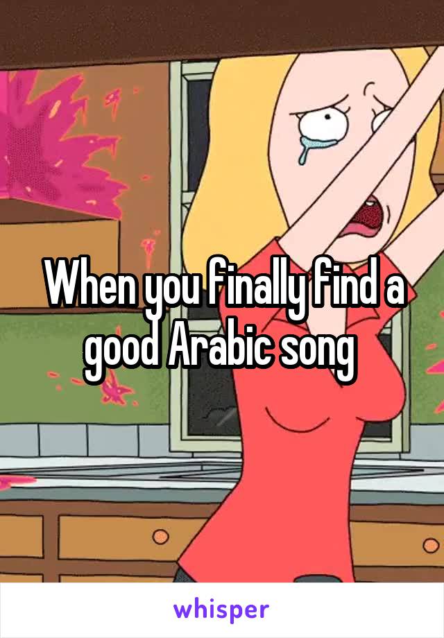 When you finally find a good Arabic song 