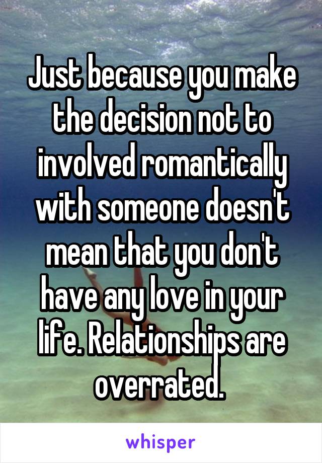 Just because you make the decision not to involved romantically with someone doesn't mean that you don't have any love in your life. Relationships are overrated. 