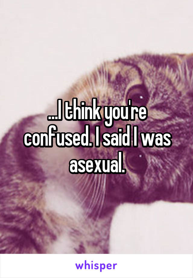 ...I think you're confused. I said I was asexual.